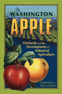 The Washington Apple: Orchards and the Development of Industrial Agriculture Volume 7 by Van Lanen, Amanda L.