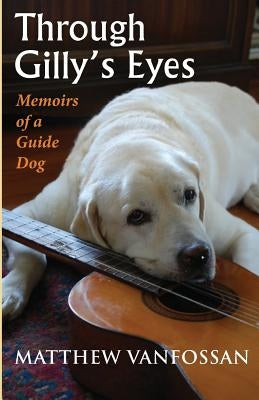 Through Gilly's Eyes: Memoirs of a Guide Dog by Vanfossan, Matthew