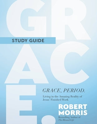 Grace, Period. Study Guide: Living in the Amazing Reality of Jesus' Finished Work by Morris, Robert