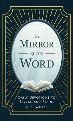 The Mirror of the Word: Daily Devotions to Reveal and Refine by White, C. E.