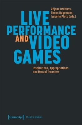 Live Performance and Video Games: Inspirations, Appropriations and Mutual Transfers by Dreifuss, R?jane