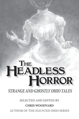 The Headless Horror: Strange and Ghostly Ohio Tales by Woodyard, Chris