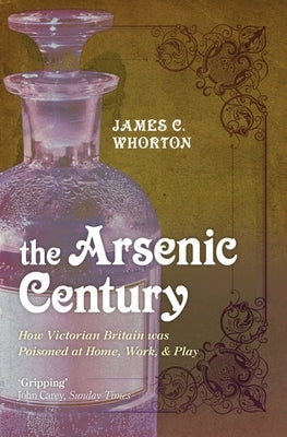 The Arsenic Century: How Victorian Britain Was Poisoned at Home, Work, and Play by Whorton, James C.