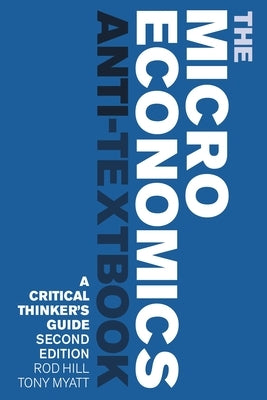 The Microeconomics Anti-Textbook: A Critical Thinker's Guide - Second Edition by Hill, Rod