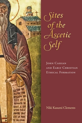 Sites of the Ascetic Self: John Cassian and Christian Ethical Formation by Clements, Niki Kasumi