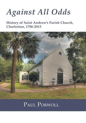Against All Odds: History of Saint Andrew's Parish Church, Charleston, 1706-2013 by Porwoll, Paul