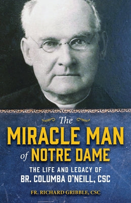 The Miracle Man of Notre Dame: The Life and Legacy of Br. Columba O'Neill, CSC by Gribble, Richard E., Jr. CSC