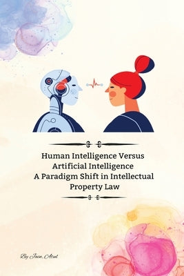 Human Intelligence Versus Artificial Intelligence A Paradigm Shift in Intellectual Property Law by Atul, Jain