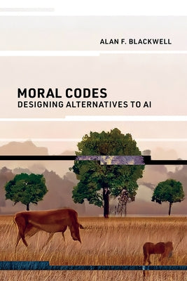 Moral Codes: Designing Alternatives to AI by Blackwell, Alan F.