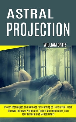Astral Projection: Discover Unknown Worlds and Explore New Dimensions, Free Your Physical and Mental Limits (Proven Techniques and Methods for Learnin by Ortiz, William