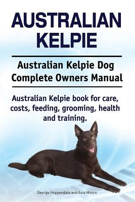 Australian Kelpie. Australian Kelpie Dog Complete Owners Manual. Australian Kelpie book for care, costs, feeding, grooming, health and training. by Moore, Asia