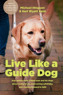 Live Like a Guide Dog: True Stories from a Blind Man and His Dogs about Being Brave, Overcoming Adversity, and Moving Forward in Faith by Hingson, Michael