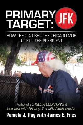 Primary Target: JFK - HOW THE CIA USED THE CHICAGO MOB TO KILL THE PRESIDENT: Author of TO KILL A COUNTY and Interview with History: The JFK Assassina by Ray, Pamela J.