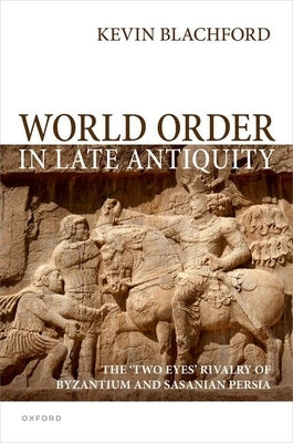 World Order in Late Antiquity: The 'Two Eyes' Rivalry of Byzantium and Sasanian Persia by Blachford, Kevin