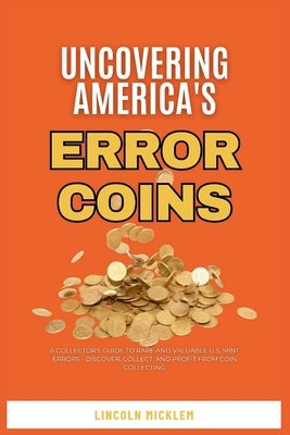 Uncovering America's Error Coins Still In Circulation 2024: A Collector's Guide to Rare and Valuable U.S. Mint Errors - Discover, Collect, and Profit by Micklem, Lincoln