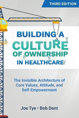 Building a Culture of Ownership in Healthcare, Third Edition: The Invisible Architecture of Core Values, Attitude, and Self-Empowerment by Tye, Joe