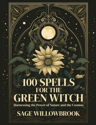 100 Spells for the Green Witch: Harnessing the Power of Nature and the Cosmos by Willowbrook, Sage