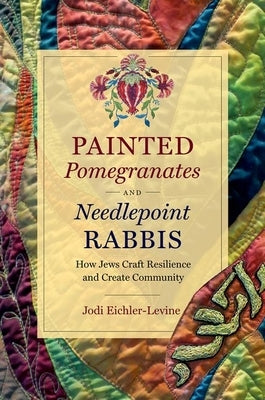 Painted Pomegranates and Needlepoint Rabbis: How Jews Craft Resilience and Create Community by Eichler-Levine, Jodi