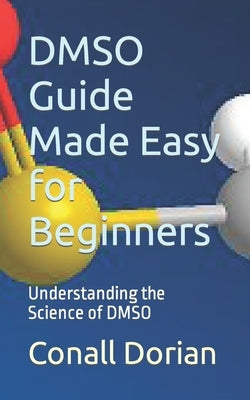 DMSO Guide Made Easy for Beginners: Understanding the Science of DMSO by Dorian, Conall