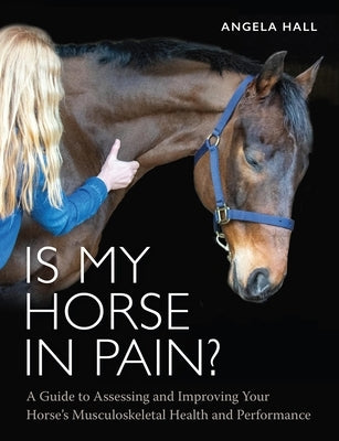 Is My Horse in Pain?: A Guide to Assessing and Improving Your Horses Musculoskeletal Health and Performance by Hall, Angela