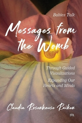 Messages from the Womb: Babies Talk Through Guided Visualizations Expanding Our Hearts and Minds by Rosenhouse Raiken, Claudia