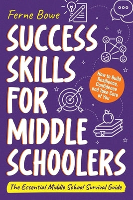 Success Skills for Middle Schoolers: How to Build Resilience, Confidence and Take Care of You. The Essential Middle School Survival Guide by Bowe, Ferne