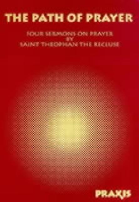 The Path of Prayer: Four Sermons on Prayer by Saint Theophan the Recluse by The Recluse, Theophan