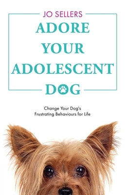 Adore Your Adolescent Dog: Change Your Dog's Frustrating Behaviours for Life by Sellers, Jo