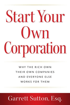 Start Your Own Corporation: Why the Rich Own Their Own Companies and Everyone Else Works for Them by Sutton, Garrett