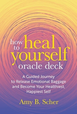 How to Heal Yourself Oracle Deck: A Guided Journey to Release Emotional Baggage and Become Your Healthiest, Happiest Self by Scher, Amy B.
