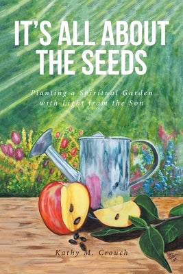 It's All About the Seeds: Planting a Spiritual Garden with Light from the Son by Crouch, Kathy M.