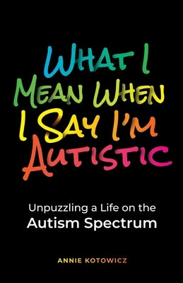 What I Mean When I Say I'm Autistic: Unpuzzling a Life on the Autism Spectrum by Kotowicz, Annie