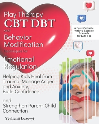 Play Therapy, CBT, DBT, and Behavior Modification Techniques for Emotional Regulation: Helping Kids Heal from Trauma, Manage Anger and Anxiety, Build by Lozovyi, Yevhenii
