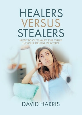 Healers Versus Stealers: How to Outsmart the Thief in Your Dental Practice by Harris, David