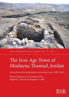 The Iron Age Town of Mudayna Thamad, Jordan: Excavations of the fortifications and northern sector (1995-2012) by Chadwick, Robert