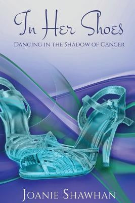 In Her Shoes: Dancing in the Shadow of Cancer by Shawhan, Joanie