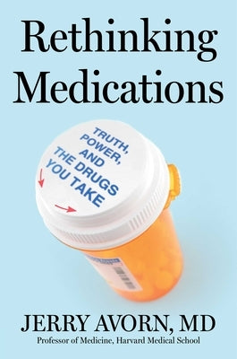 Rethinking Medications: Truth, Power, and the Drugs You Take by Avorn, Jerry