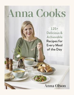 Anna Cooks: 125+ Delicious & Achievable Recipes for Every Meal of the Day by Olson, Anna