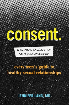Consent: The New Rules of Sex Education: Every Teen's Guide to Healthy Sexual Relationships by Lang, Jennifer, MD
