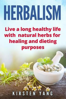 Herbalism: Live a Long Healthy Life with Natural Herbs for Healing and Dieting Purposes (Herbal Remedies, Herbalism Guide) by Yang, Kirsten