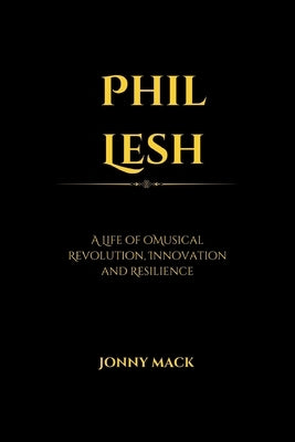 Phil Lesh: A Life of Musical Revolution, Innovation and Resilience by Mack, Jonny