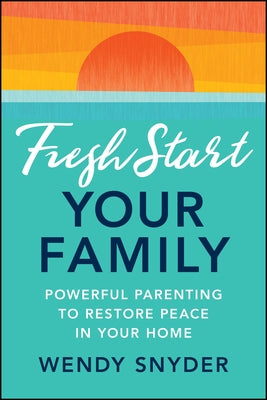 Fresh Start Your Family: Powerful Parenting to Restore Peace in Your Home by Snyder, Wendy