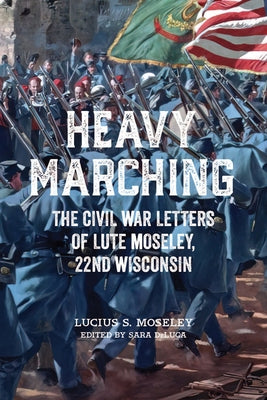 Heavy Marching: The Civil War Letters of Lute Moseley, 22nd Wisconsin by Moseley, Lucius S.