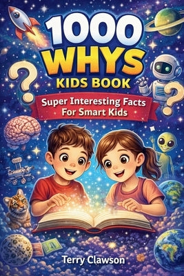1000 Whys Kids Book - Super Interesting Facts for Smart Kids: Big Questions, Smart Answers, and Fascinating Facts About Science, Space, Animals, Natur by Clawson, Terry