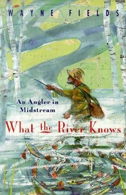 What the River Knows: An Angler in Midstream by Fields, Wayne