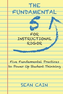 The Fundamental 5 For Instructional Rigor: Five Fundamental Practices To Power Up Student Thinking by Cain, Sean
