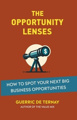 The Opportunity Lenses: How to Spot Your Next Big Business Opportunities by Ternay, Guerric de