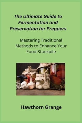 The Ultimate Guide to Fermentation and Preservation for Preppers: Mastering Traditional Methods to Enhance Your Food Stockpile by Grange, Hawthorn