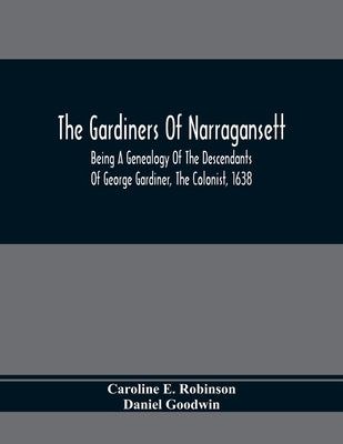 The Gardiners Of Narragansett: Being A Genealogy Of The Descendants Of George Gardiner, The Colonist, 1638 by E. Robinson, Caroline