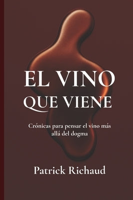 El vino que viene: Crónicas para pensar el vino más allá del dogma by Richaud, Patrick